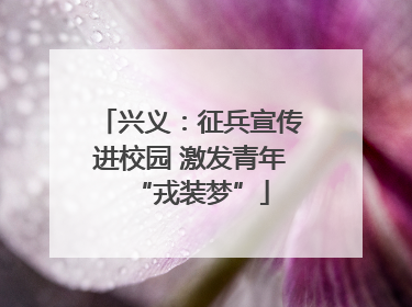 兴义：征兵宣传进校园 激发青年“戎装梦”